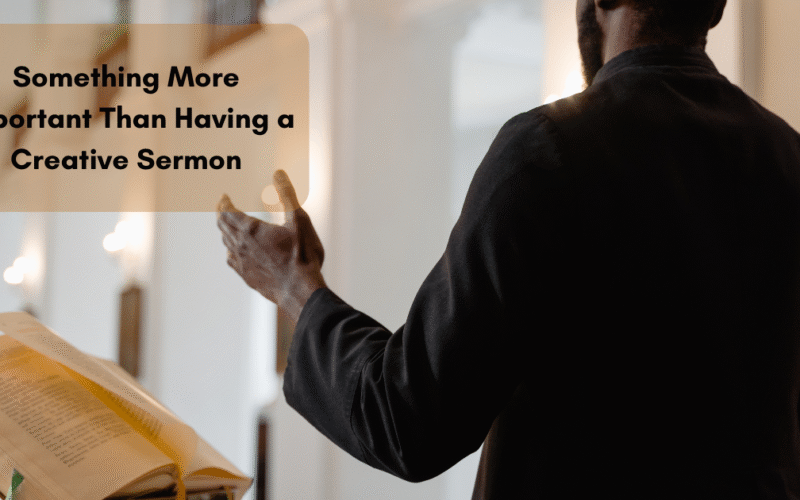 There Is Something More Important Than Having a Creative Sermon